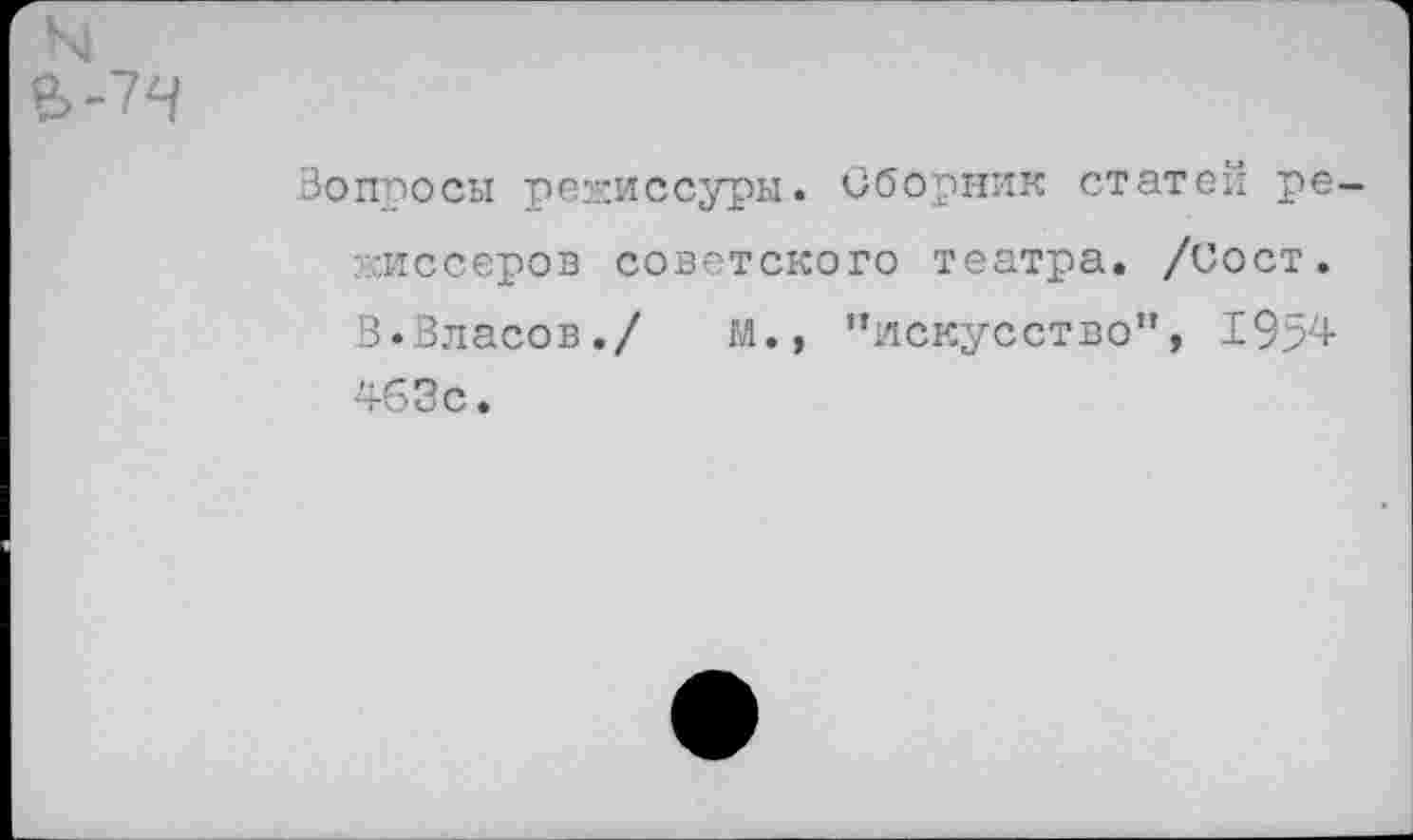 ﻿Вопросы режиссуры. Сборник статей режиссеров советского театра. /Сост. 3.Власов./ М., ’’искусство”, 1954 463с.